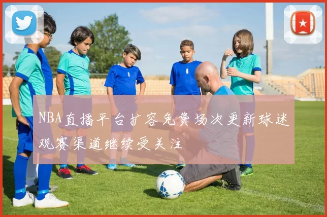 NBA直播平台扩容免费场次更新球迷观赛渠道继续受关注