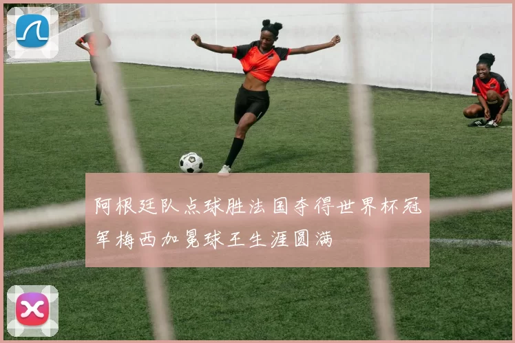 阿根廷队点球胜法国夺得世界杯冠军梅西加冕球王生涯圆满