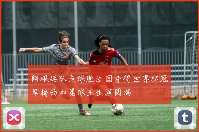 阿根廷队点球胜法国夺得世界杯冠军梅西加冕球王生涯圆满