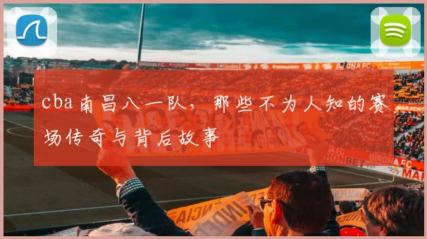 cba南昌八一队，那些不为人知的赛场传奇与背后故事