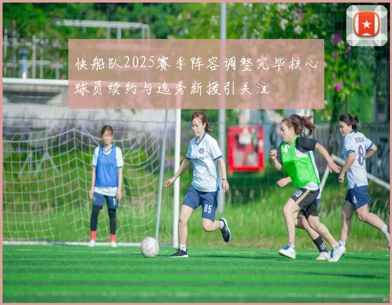快船队2025赛季阵容调整完毕核心球员续约与选秀新援引关注