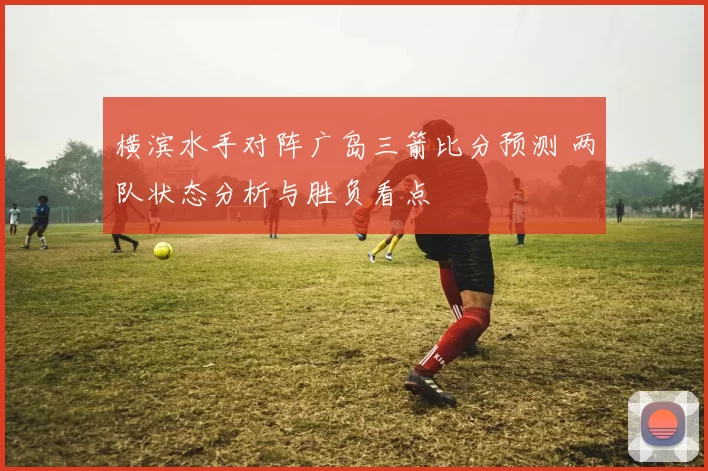 横滨水手对阵广岛三箭比分预测 两队状态分析与胜负看点