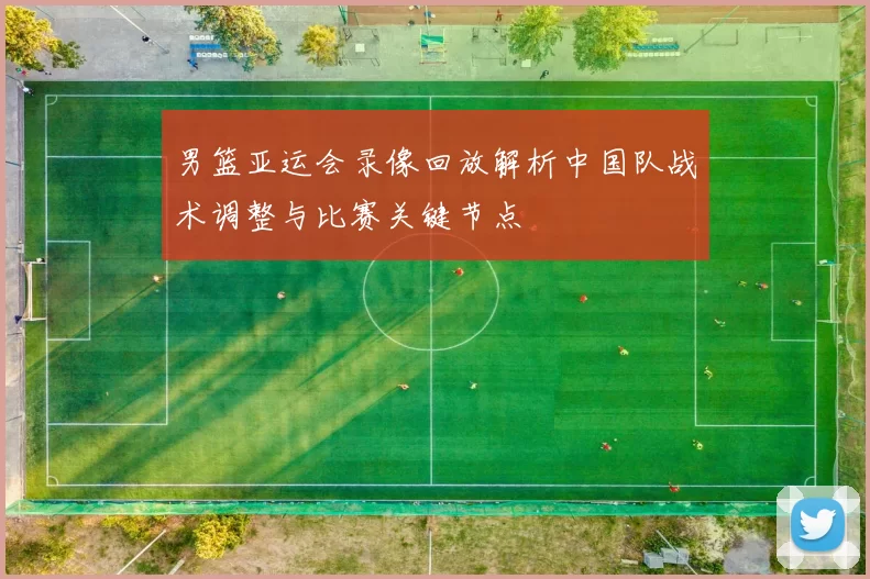 男篮亚运会录像回放解析中国队战术调整与比赛关键节点