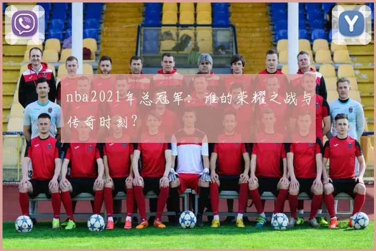 nba2021年总冠军：谁的荣耀之战与传奇时刻？