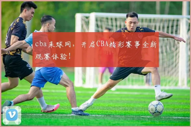 cba来球网,开启CBA精彩赛事全新观赛体验!
