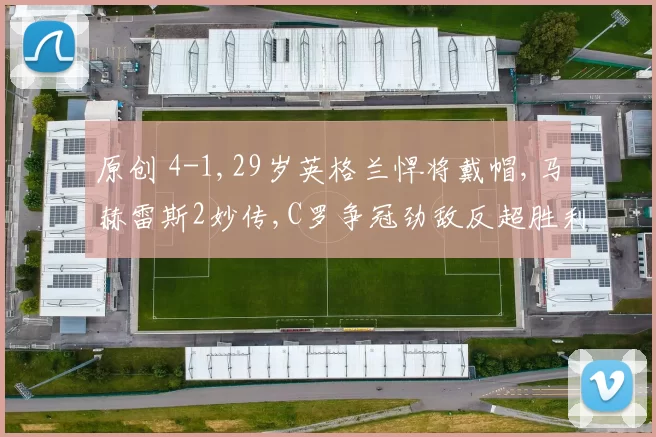 原创 4-1,29岁英格兰悍将戴帽,马赫雷斯2妙传,C罗争冠劲敌反超胜利队