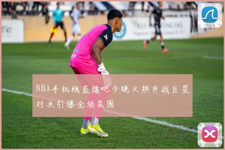 NBA手机线直播吧今晚火热开战巨星对决引爆全场氛围