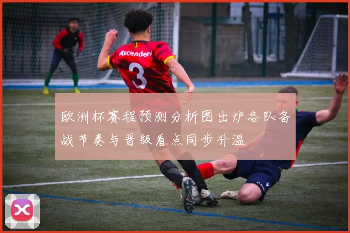 欧洲杯赛程预测分析图出炉各队备战节奏与晋级看点同步升温