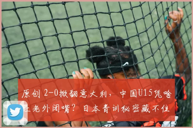 原创 2-0掀翻意大利，中国U15凭啥让老外闭嘴？日本青训秘密藏不住了！