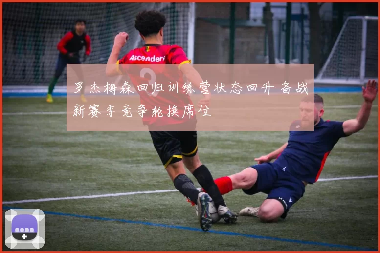 罗杰梅森回归训练营状态回升 备战新赛季竞争轮换席位