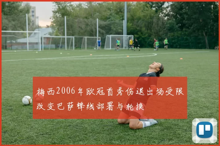 梅西2006年欧冠首秀伤退出场受限改变巴萨锋线部署与轮换