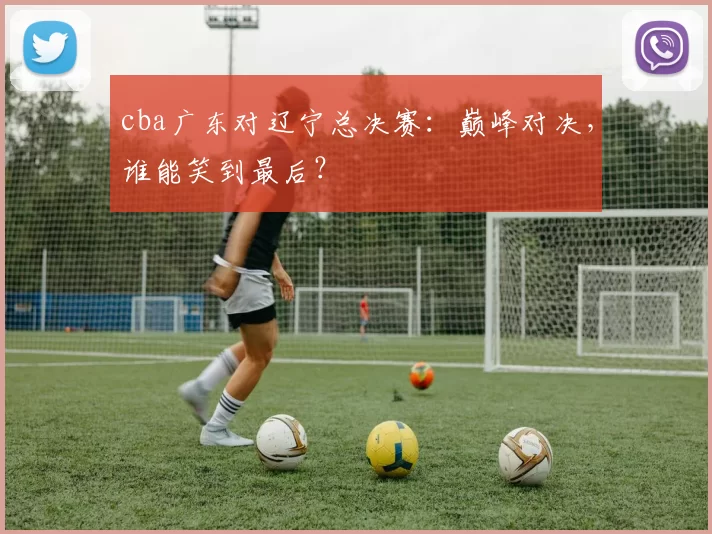 cba广东对辽宁总决赛：巅峰对决，谁能笑到最后？