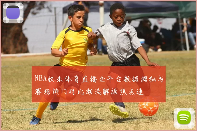 NBA收米体育直播全平台数据揭秘与赛场热门对比潮流解读焦点速