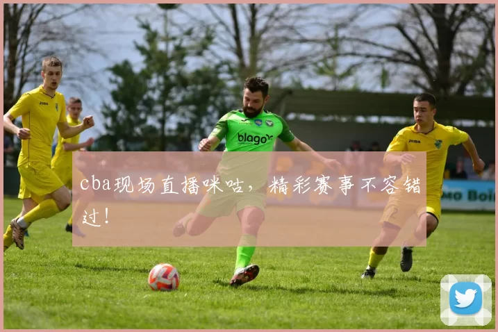 cba现场直播咪咕，精彩赛事不容错过！