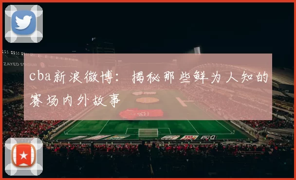 cba新浪微博：揭秘那些鲜为人知的赛场内外故事