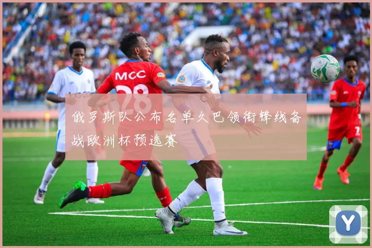 俄罗斯队公布名单久巴领衔锋线备战欧洲杯预选赛