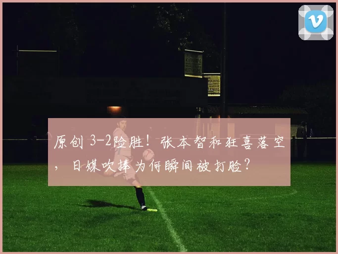 原创 3-2险胜！张本智和狂喜落空，日媒吹捧为何瞬间被打脸？