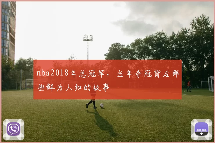 nba2018年总冠军，当年夺冠背后那些鲜为人知的故事