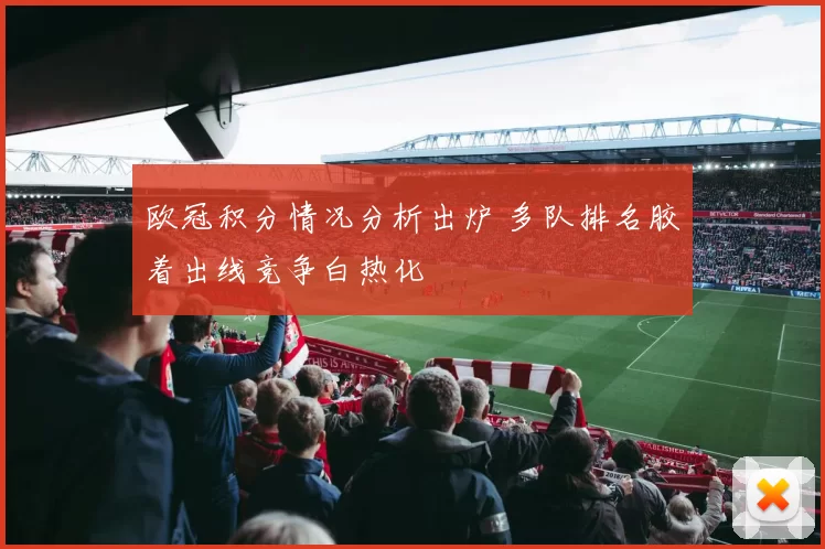 欧冠积分情况分析出炉 多队排名胶着出线竞争白热化