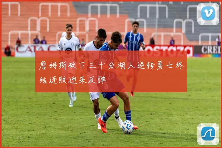 詹姆斯砍下三十分湖人逆转勇士终结连败迎来反弹