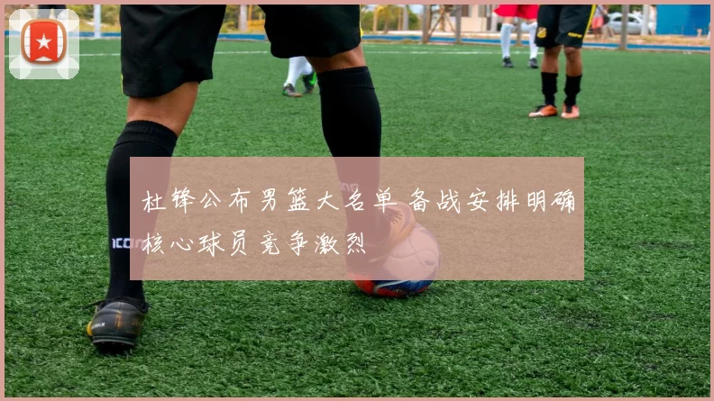 杜锋公布男篮大名单 备战安排明确核心球员竞争激烈