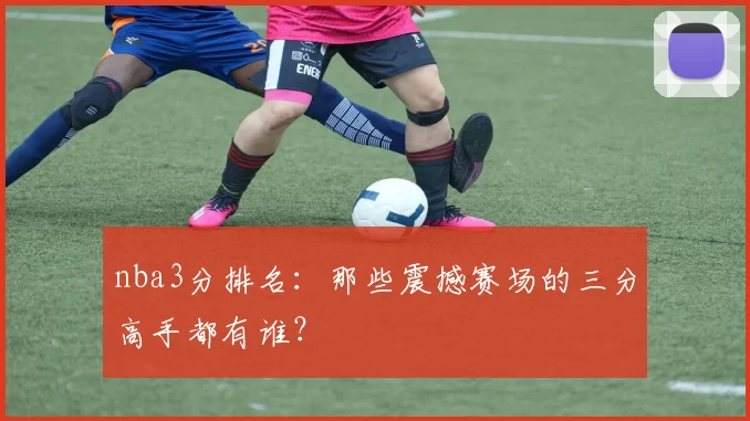 nba3分排名:那些震撼赛场的三分高手都有谁?