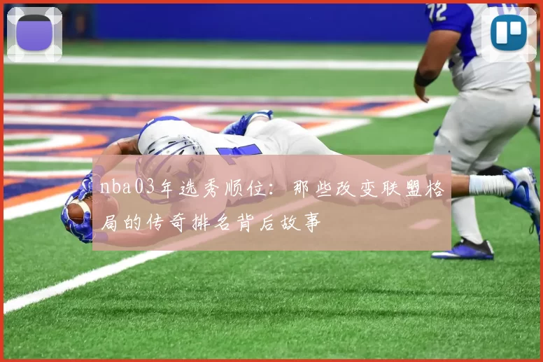nba03年选秀顺位：那些改变联盟格局的传奇排名背后故事