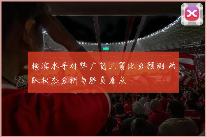 横滨水手对阵广岛三箭比分预测 两队状态分析与胜负看点