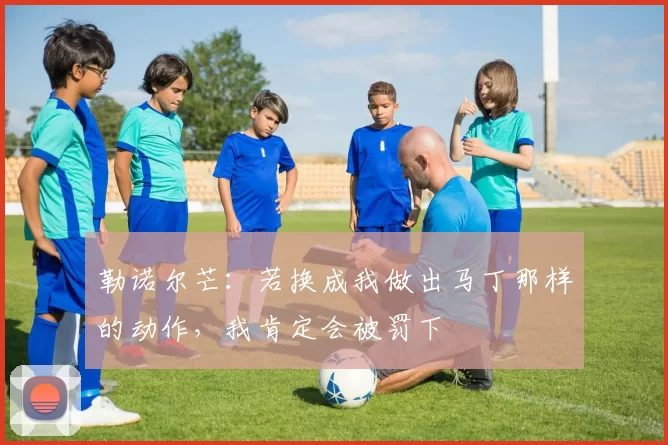 勒诺尔芒：若换成我做出马丁那样的动作，我肯定会被罚下