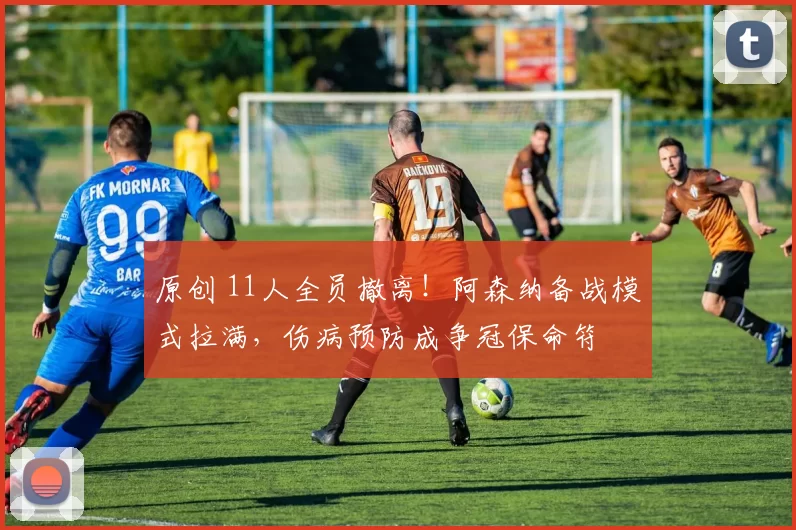 原创 11人全员撤离！阿森纳备战模式拉满，伤病预防成争冠保命符